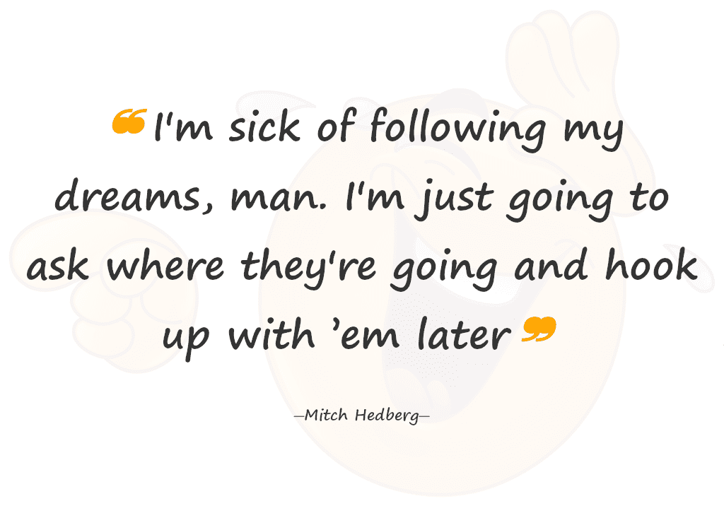 I'm sick of following my dreams, man. I'm just going to ask where they're going and hook up with ’em later. ―Mitch Hedberg