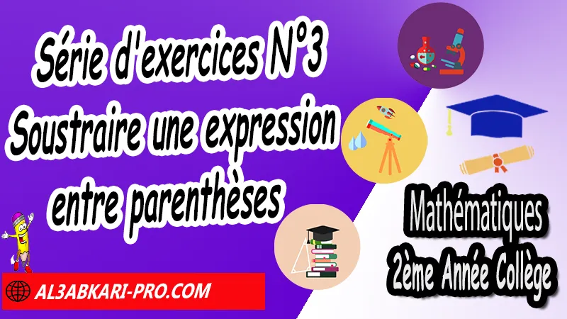 Série d'exercices corrigé N°3 sur Soustraire une expression entre parenthèses - Mathématiques 2ème Année Collège, Calcul littéral, Expressions littérales, Bases de calcul littéral, Réduire les expressions littérales, Soustraire une expression entre parenthèses, Distributivité, Double distributivité, Développement de k(a+b), Développement de (a+b)(c+d), Factorisations, Mathématiques de 2ème Année Collège 2AC, Maths 2APIC option française, Cours sur Calcul littéral, Résumé sur Calcul littéral, Exercices corrigés sur Calcul littéral, Activités sur Calcul littéral, Travaux dirigés td sur Calcul littéral, Mathématiques collège maroc