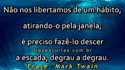 Não nos libertamos de um hábito, atirando-o pela janela; é preciso fazê-lo descer a escada, degrau a degrau