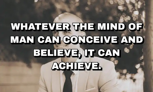 Whatever the mind of man can conceive and believe, it can achieve. Napoleon Hill