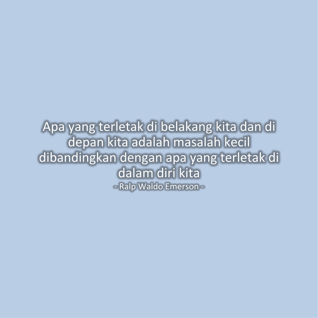 Apa yang terletak di belakang kita dan di depan kita adalah masalah kecil dibandingkan dengan apa yang terletak di dalam diri kita (Ralp Waldo Emerson)