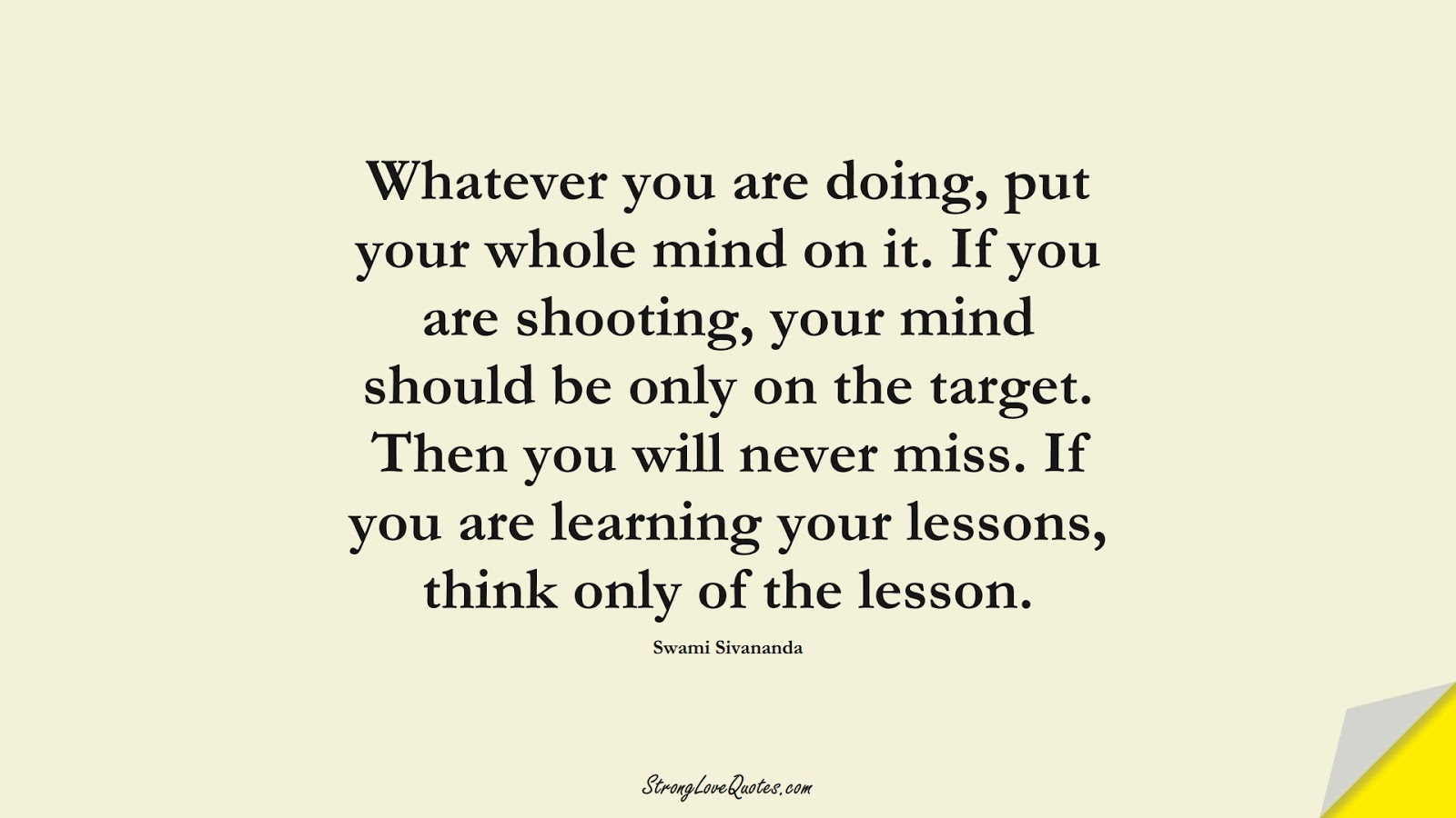 Whatever you are doing, put your whole mind on it. If you are shooting, your mind should be only on the target. Then you will never miss. If you are learning your lessons, think only of the lesson. (Swami Sivananda);  #EducationQuotes