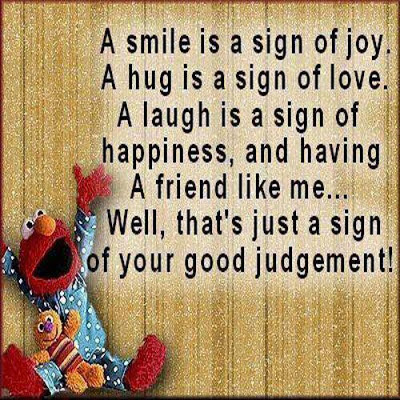 A smile is a sign of joy. A hug is a sign of love. A laugh is a sign of happiness, and having a friend like me.. well, that's just a sign of your good judgement!