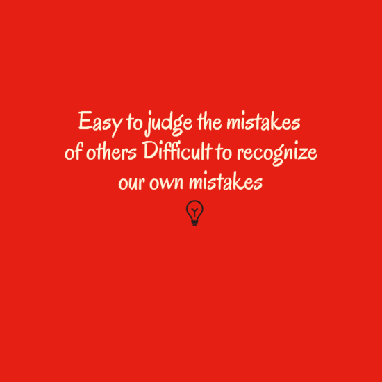 Easy to judge the mistakes of others Difficult to recognize our own mistakes