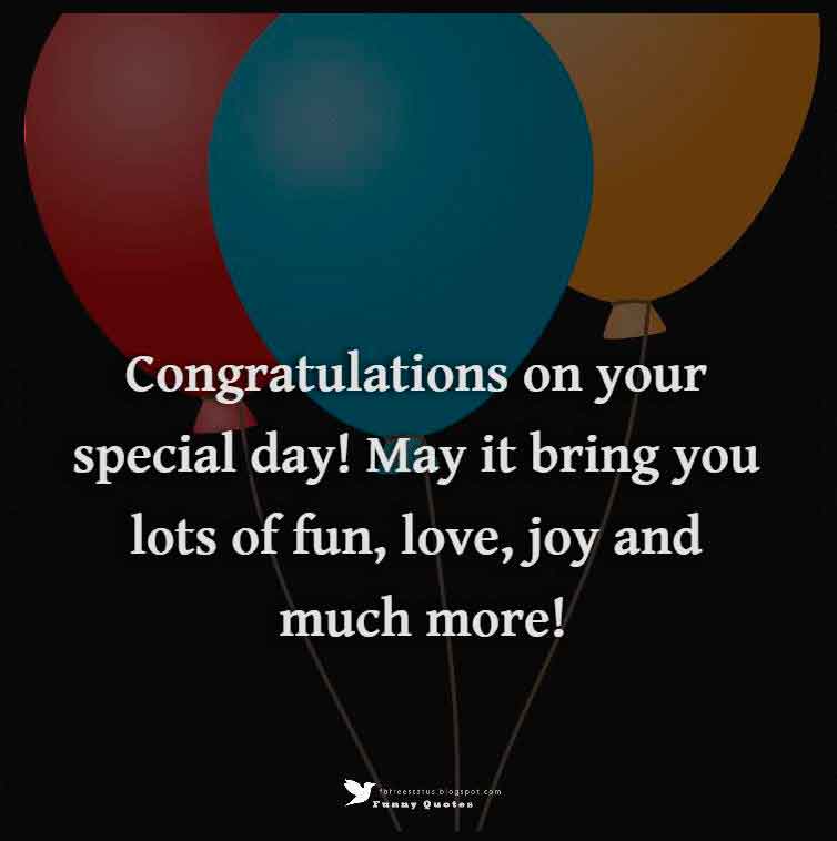 Congratulations on your special day! May it bring you lots of fun, love, joy and much more! Happy Birthday