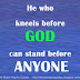 He who kneels before GOD can stand before ANYONE