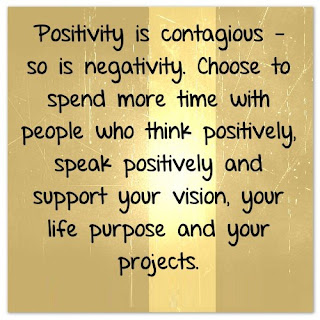 Positivist is contagious - so is negativity. Choose to spend more time with people who think positively, speak  positively and support your vision, your life purpose and your projects.