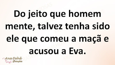 Do jeito que homem mente, talvez tenha sido ele que comeu a maçã e acusou a Eva.