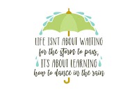 Life Isn't About Waiting for the Storm to Pass, It's About Learning How to Dance in the Rain