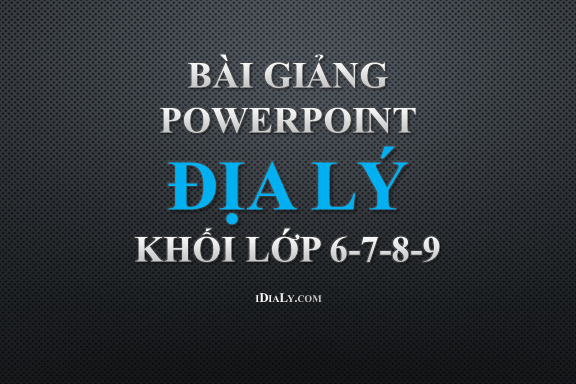 Tổng hợp bài giảng powerpoint địa lý các khối lớp 6-7-8-9 miễn phí