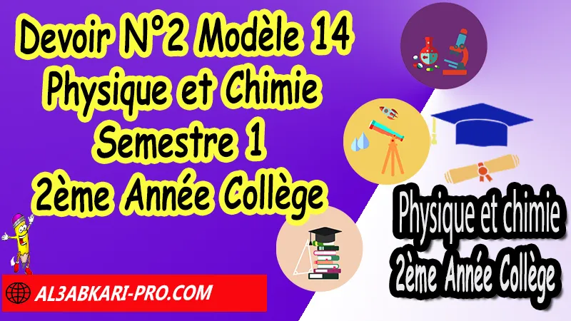 Devoir N°2 Modèle 14 de Semestre 1 - Physique et Chimie 2ème Année Collège 2AC (en format WORD) Devoirs corriges de Physique et Chimie 2ème Année Collège 2AC BIOF (en format WORD), Devoir de Semestre 1 Physique Chimie , Devoir de Semestre 2 Physique Chimie , Devoir corrige Physique et Chimie 2APIC , PC 2ème Année Collège BIOF , Physique et Chimie 2ème Année Collège BIOF 2AC , Contrôle de Physique Chimie 3eme année collège avec correction , Devoirs corrigés de Physique et chimie 2AC option française , Contrôle corrigé , site de devoir corrigé gratuit, contrôle physique chimie 2ème année collège semestre 1 pdf, controle physique chimie 2ème année collège semestre 2 pdf