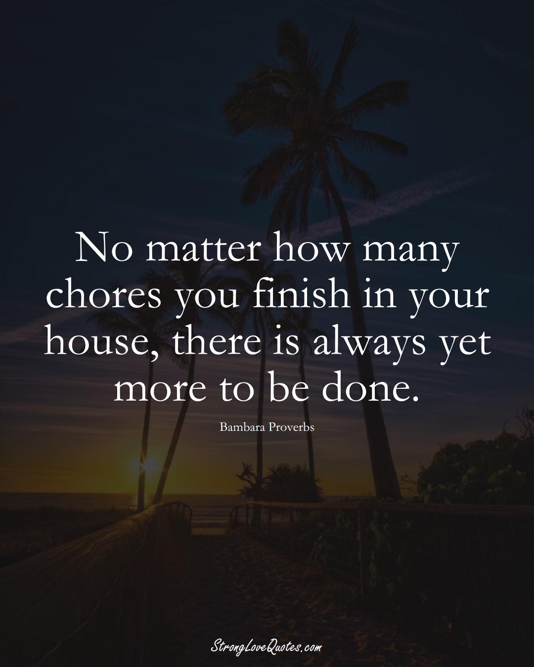 No matter how many chores you finish in your house, there is always yet more to be done. (Bambara Sayings);  #aVarietyofCulturesSayings