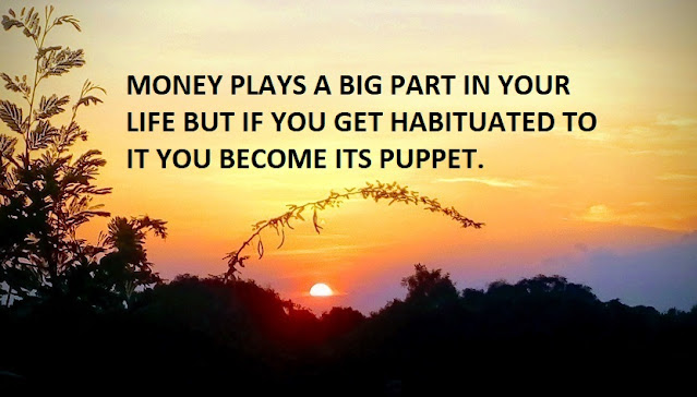 MONEY PLAYS A BIG PART IN YOUR LIFE BUT IF YOU GET HABITUATED TO IT YOU BECOME ITS PUPPET.