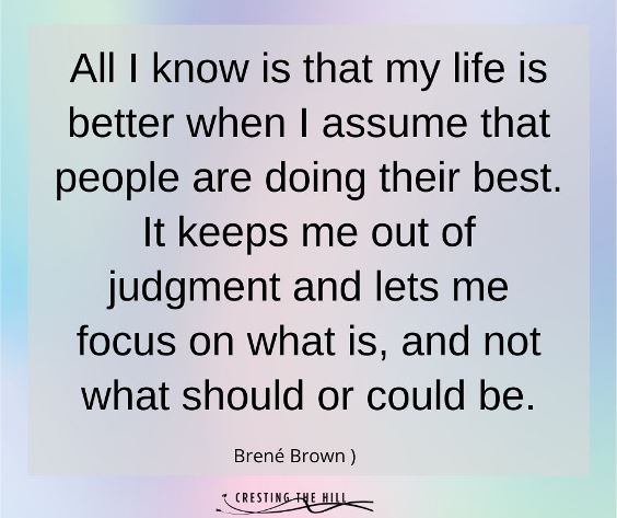 All I know is that my life is better when I assume that people are doing their best. It keeps me out of judgment and lets me focus on what is, and not what should or could be.