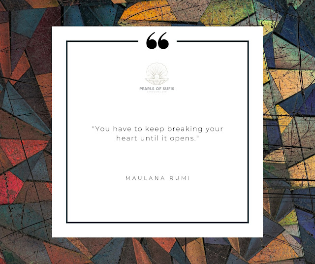 “You have to keep breaking your heart until it opens.”  - Maulana Rumi