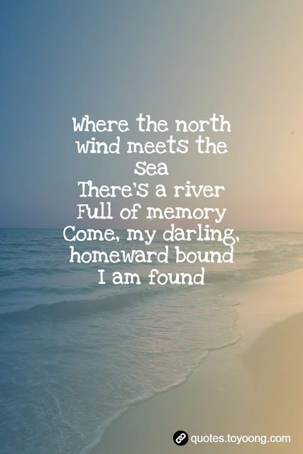 Where the north wind meets the sea (Ah-ah, ah-ah) There's a river (Ah-ah, ah-ah) Full of memory (Memory, memory) Come, my darling, homeward bound I am found