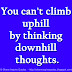 You can't climb uphill by thinking downhill thoughts.