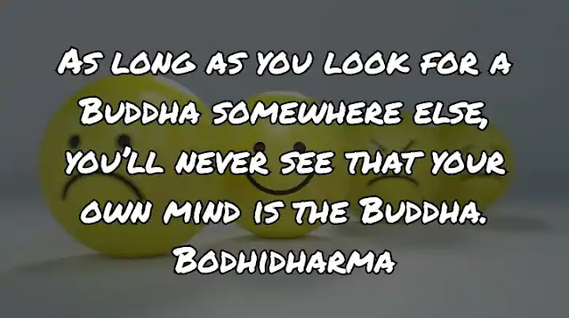 As long as you look for a Buddha somewhere else, you’ll never see that your own mind is the Buddha. Bodhidharma
