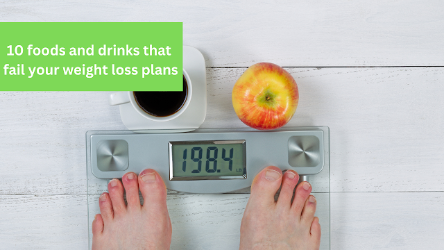 10 foods and drinks that fail your weight loss plans