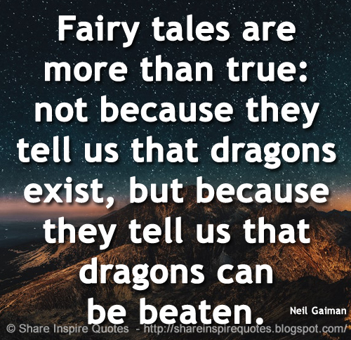 Fairy tales are more than true: not because they tell us that dragons exist, but because they tell us that dragons can be beaten. ~Neil Gaiman
