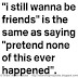 'I still wanna be friends' is the same as saying 'pretend none of this ever happened'. 