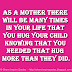 As a mother there will be many times in your life that you hug your child knowing that you needed that hug more than they did.