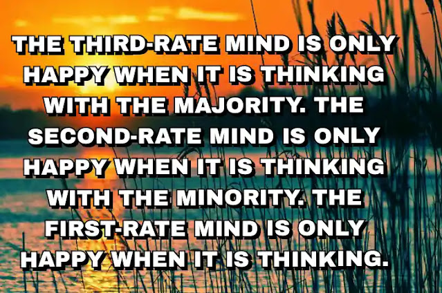 The third-rate mind is only happy when it is thinking with the majority. The second-rate mind is only happy when it is thinking with the minority. The first-rate mind is only happy when it is thinking.  A. A. Milne