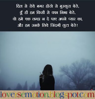 दिल से रोये मगर होंठो से मुस्कुरा बैठे, यूँ ही हम किसी से वफ़ा निभा बैठे, वो हमे एक लम्हा न दे पाए प्यार का, और हम उनके लिये जिंदगी लुटा बैठे।  Dil Se Roye Magar Hotho Se Muskura Baithe, Yun Hi Hum Kisi Se Wafa Nibha Baithe, Wo Hamein Ek Lamha Na De Paye Pyaar Ka, Aur Hum Unke Liye Zindgi Luta Baithe.