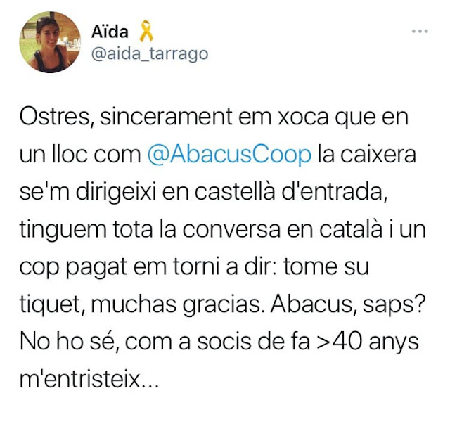 Ostres, sincerament em xoca que en un lloc com Abacus Cooperativa la caixera se´m dirifeixi en castellà d´entrada, tinguem tota la conversa en català i un cop pagat em torni a dir: tome su tiquet, muchas gracias. Abacus, saps? No ho sé, com a socis de fa > 40 anys, m´entristeix...