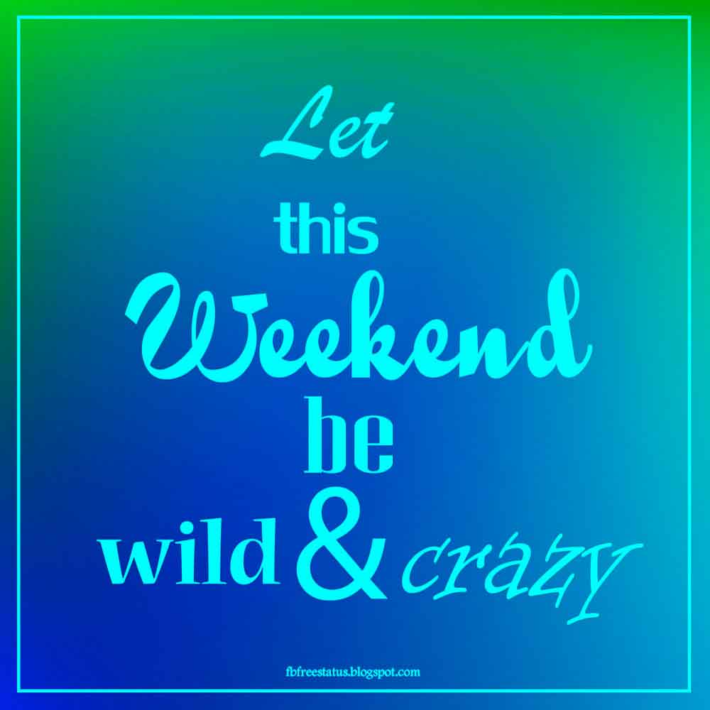 happy weekend quotes, Let this weekend be wild and crazy.