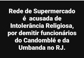 REDE DE SUPERMERCADO EM SÃO JOÃO DE MERITI E DUQUE DE CAXIAS SÃO ACUSADAS DE INTOLERÂNCIA RELIGIOSA , DEMITEM FUNCIONÁRIOS QUANDO DESCOMBREM QUE PROFESSAM O CANDOMBLÉ OU A UMBANDA