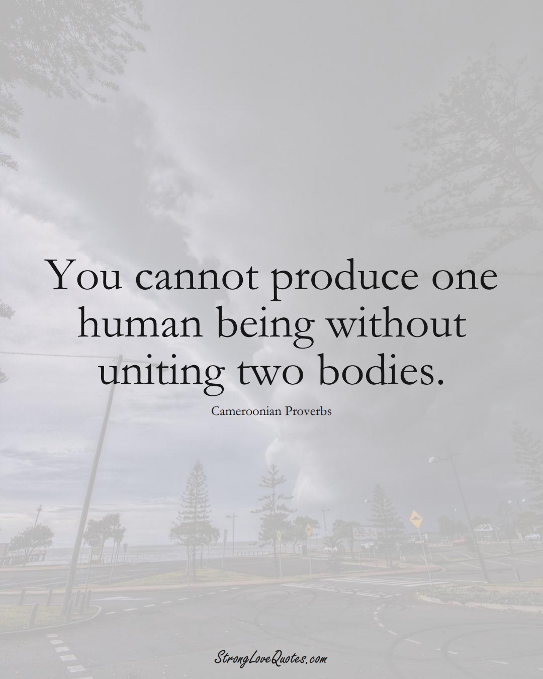 You cannot produce one human being without uniting two bodies. (Cameroonian Sayings);  #AfricanSayings