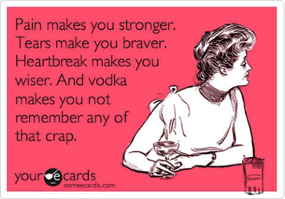 Pain makes you stronger. Tears make you braver. Heartbreak makes you wiser. And vodka makes you not remember any of that crap.