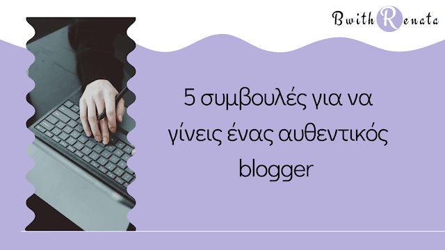 5 συμβουλές για να γίνεις ένας αυθεντικός blogger