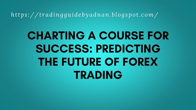 Charting a Course for Success: Predicting the Future of Forex Trading
