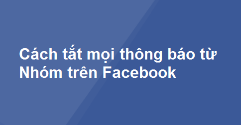 Cách tắt mọi thông báo từ Nhóm trên Facebook