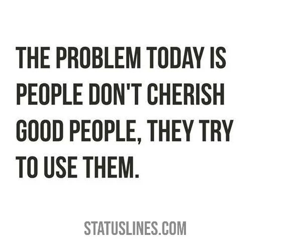 The problem today is people dont cherish good people they try to use them..