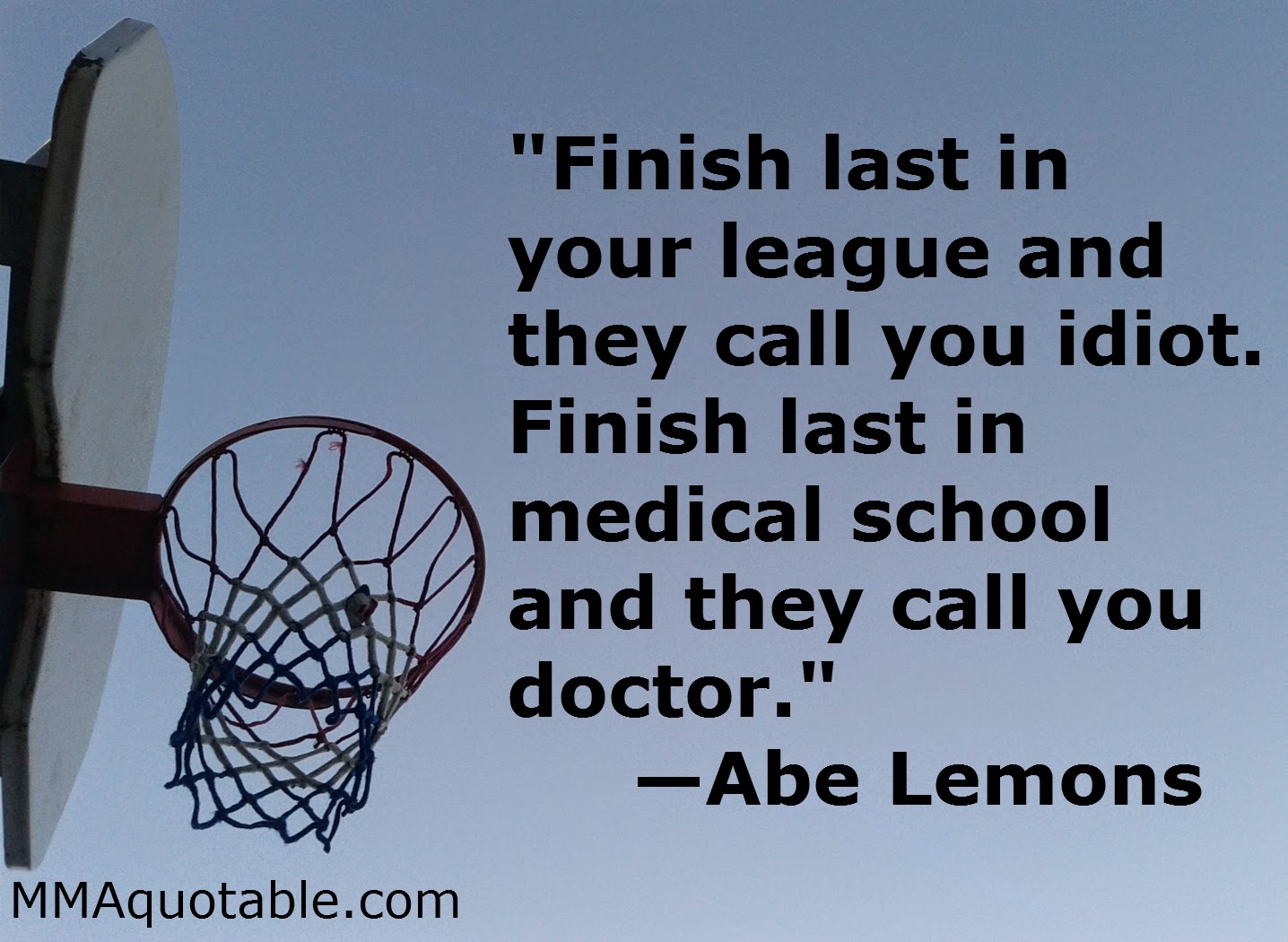 Finish last in medical school and they call you doctor " —Abe Lemons