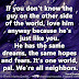 If you don't know the guy on the other side of the world, love him anyway because he's just like you. He has the same dreams, the same hopes and fears. It's one world, pal. We're all neighbors. ~Frank Sinatra