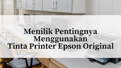 Menilik Pentingnya Menggunakan Tinta Printer Epson Original