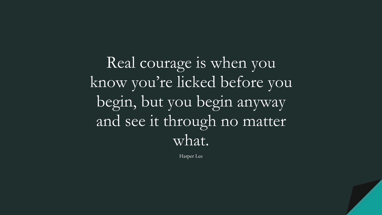 Real courage is when you know you’re licked before you begin, but you begin anyway and see it through no matter what. (Harper Lee);  #CourageQuotes
