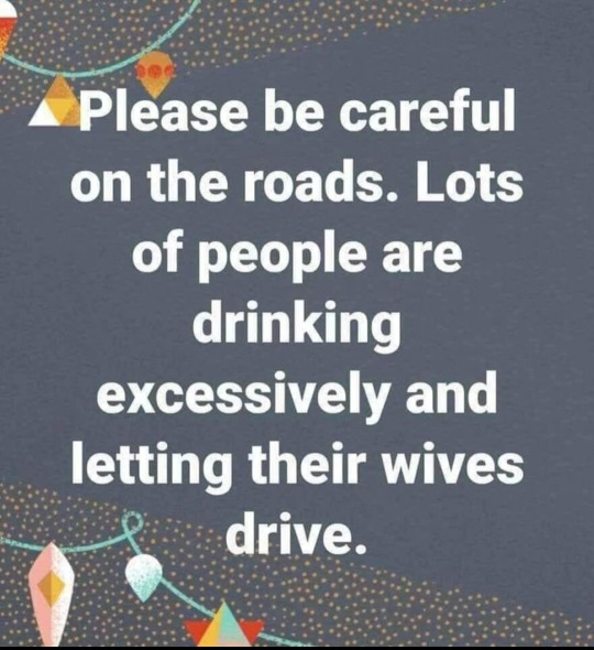 Please be careful on the roads. Lots of people are drinking excessively and letting their wives drive.