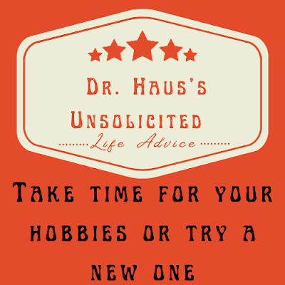Dr. Haus's Unsolicited Life Advice:  Take time for your hobbies or try a new one