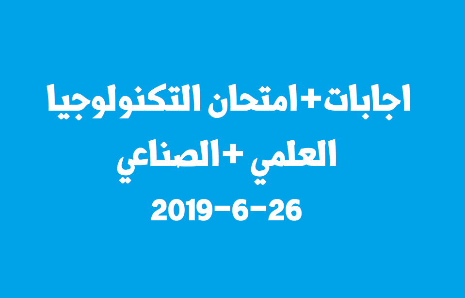 اجابات+امتحان التكنولوجيا الانجاز للفرع العلمي والصناعي 26-6-2019