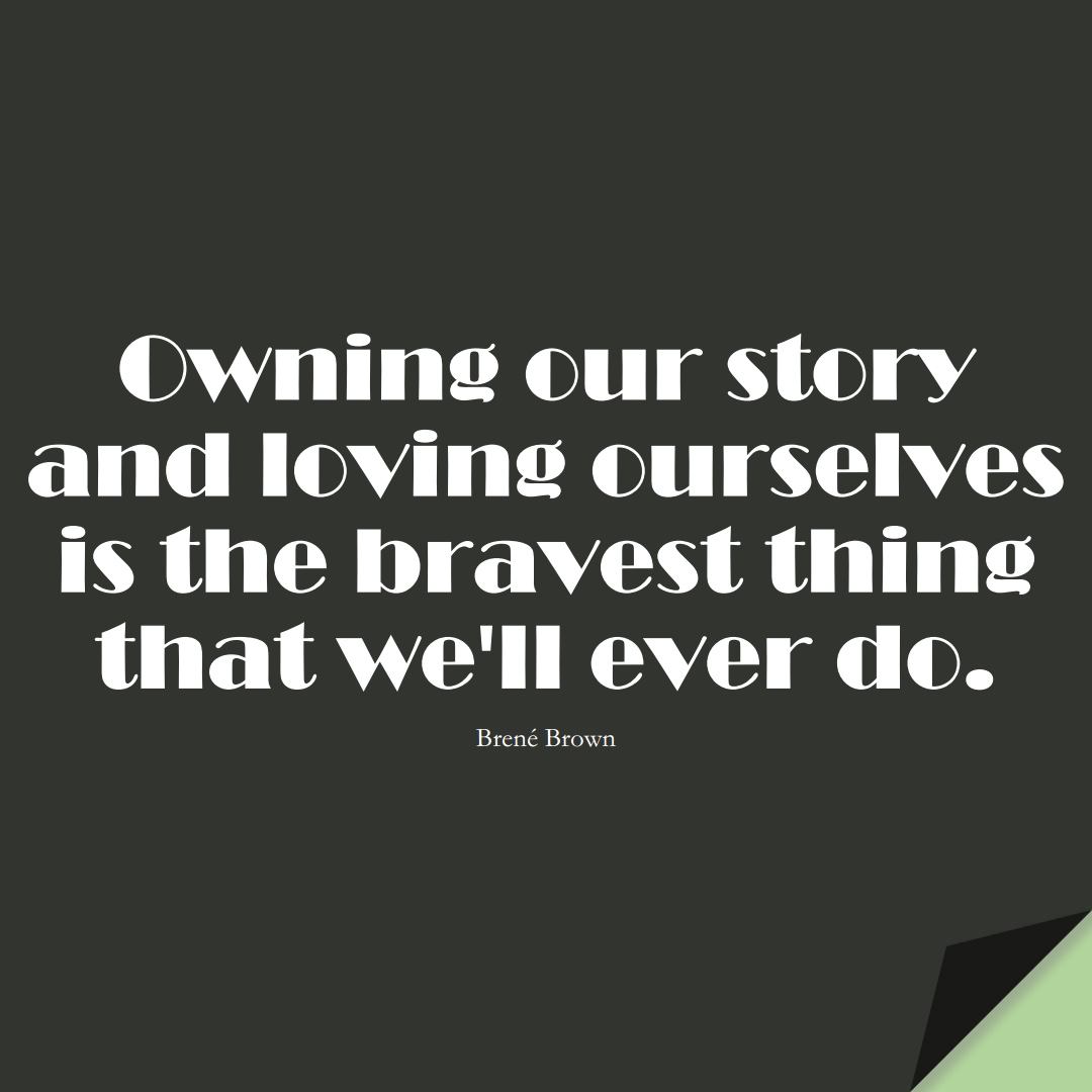 Owning our story and loving ourselves is the bravest thing that we’ll ever do. (Brené Brown);  #InspirationalQuotes