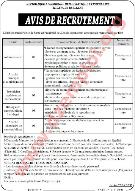 إعلان مسابقة توظيف في المؤسسة العمومية للصحة الجوارية جديوية غليزان ديسمبر 2013   المناصب المفتوحة:    متصرف: 02 مناصب ملحق رئيسي للإدارة: 01 منصب تقني سامي في الإعلام الآلي: 01 منصب بيولوجي للصحة العمومية من الدرجة الأولى: 03 مناصب ملحق بالمخابر للصحة العمومية: 01 منصب طبيب عام للصحة العمومية: 05 مناصب نفساني عيادي للصحة العمومية: 02 مناصب