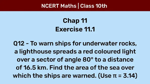 Ex 11.1 Q12 - To warn ships for underwater rocks, a lighthouse spreads a red coloured light over a sector of angle 80° to a distance of 16.5 km. Find the area of the sea over which the ships are warned. (Use π = 3.14)