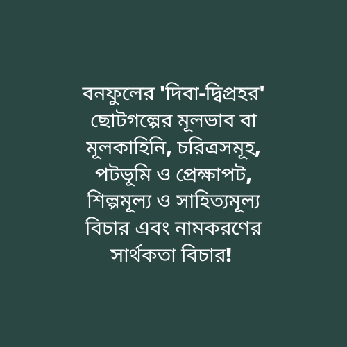 বনফুলের 'দিবা-দ্বিপ্রহর' ছোটগল্পের মূলভাব বা মূলকাহিনি, চরিত্রসমূহ, পটভূমি ও প্রেক্ষাপট, শিল্পমূল্য ও সাহিত্যমূল্য বিচার এবং নামকরণের সার্থকতা বিচার! 