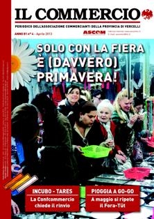 Il Commercio - Aprile 2013 | TRUE PDF | Mensile | Professionisti | Commercio
La missione dell’ASCOM è, dal 1945, quella di essere protagonista attiva sul territorio e pronta e preparata per rispondere alle necessità degli operatori del commercio, del turismo e dei servizi e per intercettare esigenze ed opportunità delle nuove forme di distribuzione e del terziario.<br />
L’ASCOM studia e realizza ogni iniziativa mirata a valorizzare il comparto commerciale sul piano politico, sindacale, tecnico e professionale.<br />
L’ASCOM assiste e sostiene le aziende aderenti, attraverso azioni dirette o collettive, in materia legale, sindacale, fiscale, tecnico-economica al fine di consentire lo sviluppo e lo svolgimento delle attività commerciali, del turismo e dei servizi.<br />
Aderendo a CONFCOMMERCIO-Imprese per l’Italia, l’ASCOM è il soggetto che, territorialmente, garantisce l’applicazione dei contratti collettivi di lavoro e gli accordi economici per una corretta attuazione delle relazioni sindacali e della disciplina dei rapporti di lavoro del personale dipendente.<br />
L’ASCOM pone a disposizione delle aziende associate servizi personalizzati per le differenti esigenze imprenditoriali dall’inizio dell’attività fino alla conclusione della stessa ed, anche, nel periodo pensionistico.