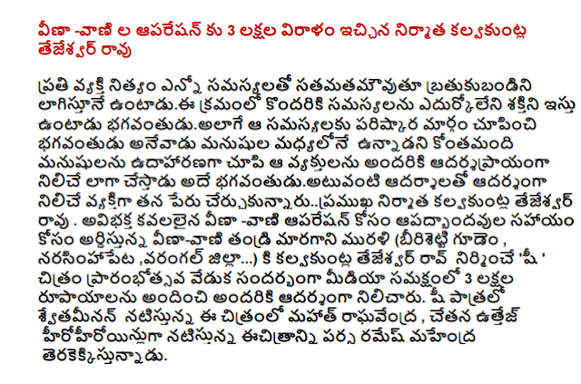  Veena vani 3 million donation to the operation of the producer does not tejesvar KALVAKUNTLA  Each person who regularly deal with the problems of some of the many problems satamatamauvutu bratukubandini lagistune order until it has the potential to bhagavantudualage gives way to show that the solution is in the midst of men called by God to all the people that showed kontamandi ideal example of the men for whom the figure stands as a model to be influenced in the same bhagavantuduatuvanti cercukunnarupramukha producer KALVAKUNTLA tejesvar take his name. Kavalalaina composite vani operation Veena Veena-Vani's father moved to plead for help for the apadbhandavula Murali (birisetti hamlet, narasinhapeta, Warangal district, ...) to build KALVAKUNTLA tejesvar Rao 'Shi' image in the media on the eve of the opening ceremony was in the presence of the 3 Rs, providing a role model for everyone . She is playing the role in the film Gandhi svetaminan Raghavendra, conscious uttej hirohiroyinluga is being Mahendra Verma's film pouch.